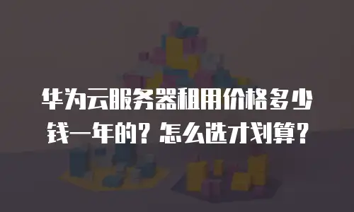 华为云服务器租用价格多少钱一年的？怎么选才划算？