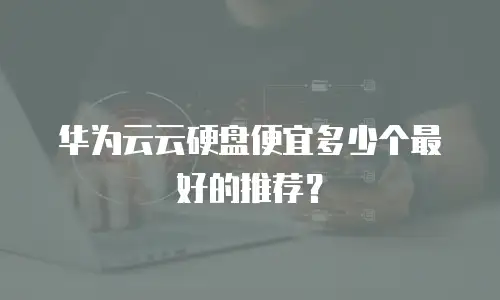 华为云云硬盘便宜多少个最好的推荐？