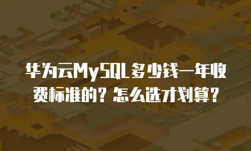 华为云MySQL多少钱一年收费标准的？怎么选才划算？