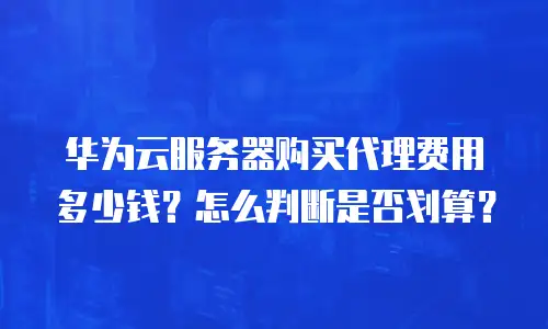 华为云服务器购买代理费用多少钱？怎么判断是否划算？