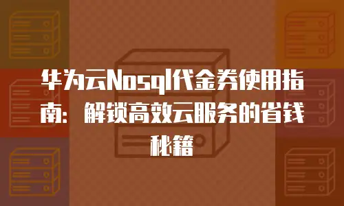 华为云Nosql代金券使用指南：解锁高效云服务的省钱秘籍