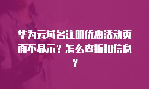 华为云域名注册优惠活动页面不显示？怎么查折扣信息？