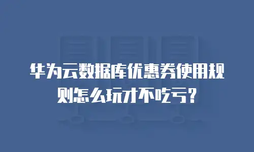 华为云数据库优惠券使用规则怎么玩才不吃亏？