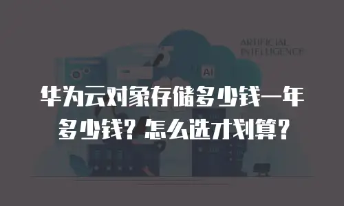 华为云对象存储多少钱一年多少钱？怎么选才划算？