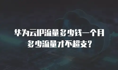 华为云IP流量多少钱一个月多少流量才不超支？