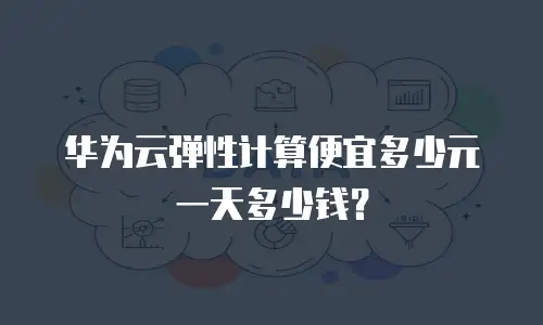 华为云弹性计算便宜多少元一天多少钱？
