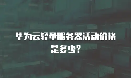 华为云轻量服务器活动价格是多少？