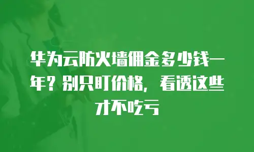 华为云防火墙佣金多少钱一年？别只盯价格，看透这些才不吃亏