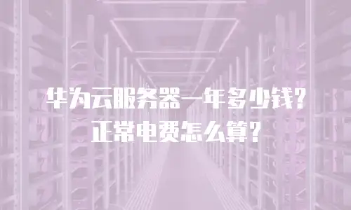 华为云服务器一年多少钱？正常电费怎么算？