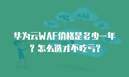 华为云WAF价格是多少一年？怎么选才不吃亏？