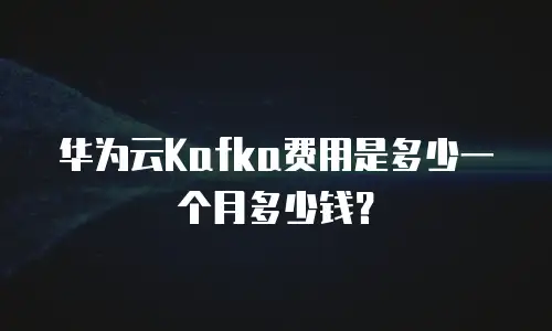 华为云Kafka费用是多少一个月多少钱？