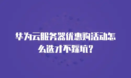 华为云服务器优惠购活动怎么选才不踩坑？
