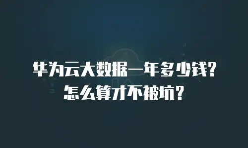 华为云大数据一年多少钱？怎么算才不被坑？
