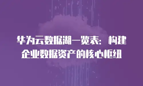华为云数据湖一览表：构建企业数据资产的核心枢纽