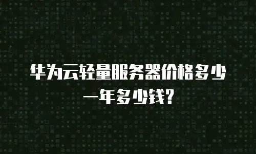华为云轻量服务器价格多少一年多少钱？