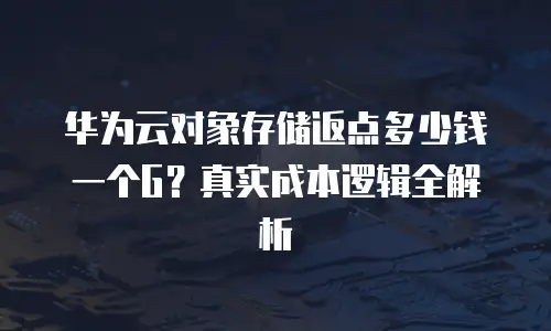 华为云对象存储返点多少钱一个G？真实成本逻辑全解析