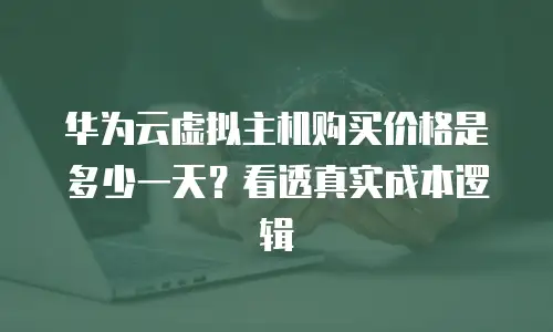 华为云虚拟主机购买价格是多少一天？看透真实成本逻辑