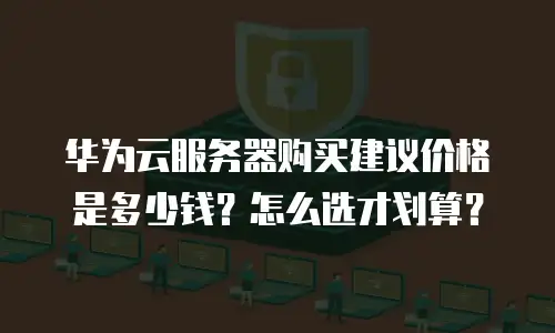 华为云服务器购买建议价格是多少钱？怎么选才划算？