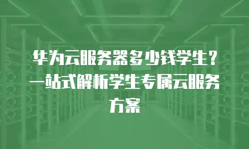 华为云服务器多少钱学生？一站式解析学生专属云服务方案
