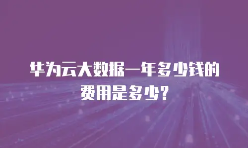 华为云大数据一年多少钱的费用是多少？