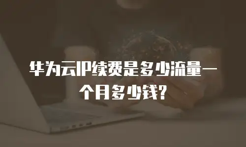 华为云IP续费是多少流量一个月多少钱？