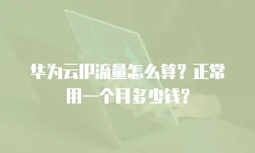 华为云IP流量怎么算？正常用一个月多少钱？