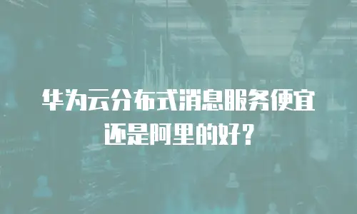 华为云分布式消息服务便宜还是阿里的好？