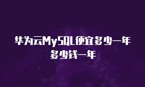 华为云MySQL便宜多少一年多少钱一年