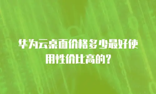 华为云桌面价格多少最好使用性价比高的？