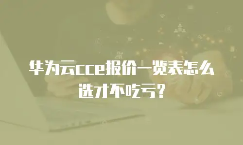 华为云cce报价一览表怎么选才不吃亏？