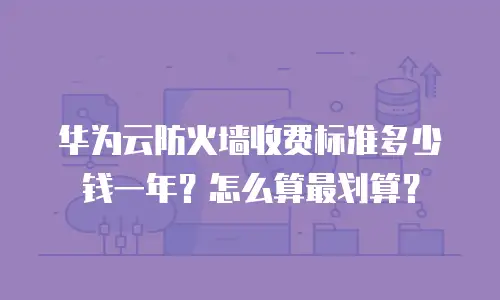 华为云防火墙收费标准多少钱一年？怎么算最划算？