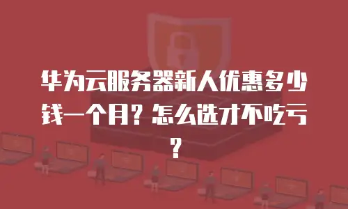 华为云服务器新人优惠多少钱一个月？怎么选才不吃亏？
