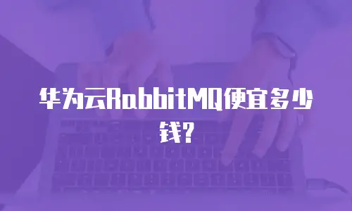 华为云RabbitMQ便宜多少钱？