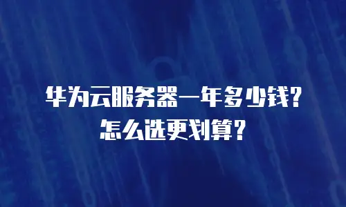 华为云服务器一年多少钱？怎么选更划算？