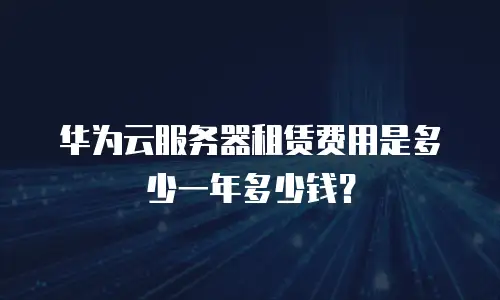 华为云服务器租赁费用是多少一年多少钱？