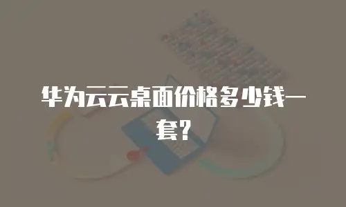 华为云云桌面价格多少钱一套？