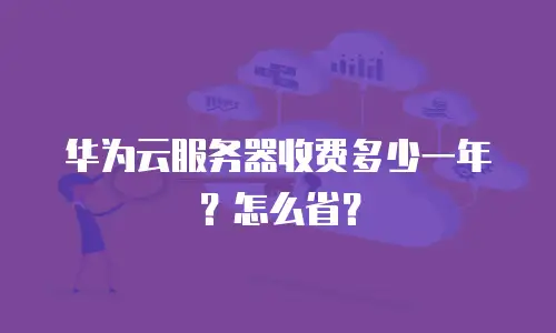 华为云服务器收费多少一年？怎么省？