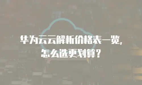 华为云云解析价格表一览，怎么选更划算？