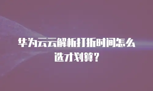 华为云云解析打折时间怎么选才划算？