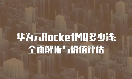 华为云RocketMQ多少钱：全面解析与价值评估