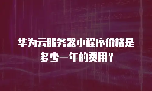 华为云服务器小程序价格是多少一年的费用？