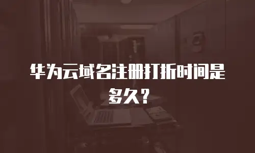 华为云域名注册打折时间是多久？