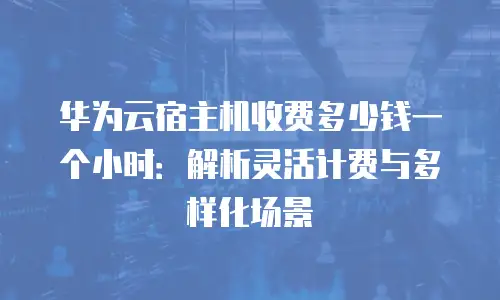 华为云宿主机收费多少钱一个小时：解析灵活计费与多样化场景