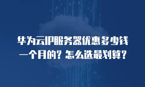 华为云IP服务器优惠多少钱一个月的？怎么选最划算？