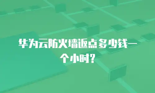华为云防火墙返点多少钱一个小时？