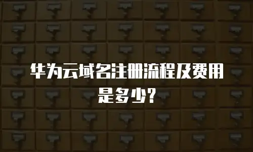 华为云域名注册流程及费用是多少？