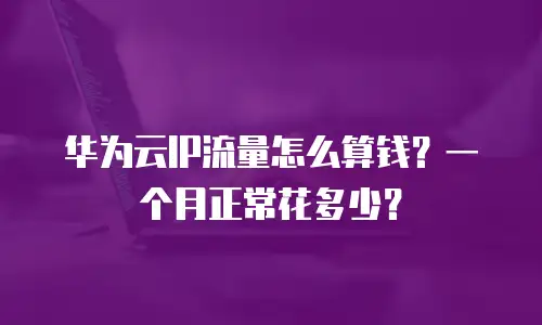 华为云IP流量怎么算钱？一个月正常花多少？