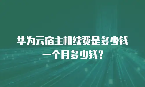 华为云宿主机续费是多少钱一个月多少钱？