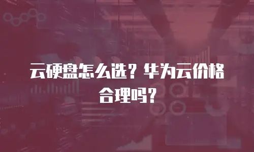 云硬盘怎么选？华为云价格合理吗？