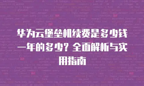 华为云堡垒机续费是多少钱一年的多少？全面解析与实用指南